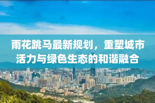 雨花跳馬最新規(guī)劃，重塑城市活力與綠色生態(tài)的和諧融合