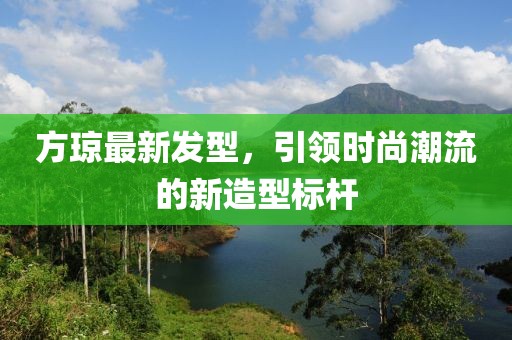 方瓊最新發(fā)型，引領時尚潮流的新造型標桿