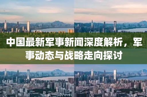 中國最新軍事新聞深度解析，軍事動(dòng)態(tài)與戰(zhàn)略走向探討