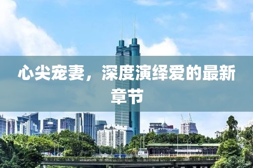 心尖寵妻，深度演繹愛的最新章節(jié)