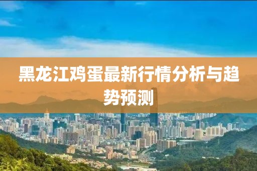 黑龍江雞蛋最新行情分析與趨勢(shì)預(yù)測(cè)