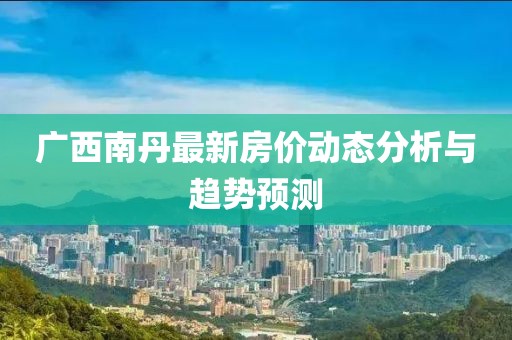 廣西南丹最新房價動態(tài)分析與趨勢預(yù)測