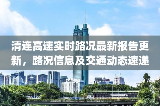 清連高速實(shí)時(shí)路況最新報(bào)告更新，路況信息及交通動態(tài)速遞