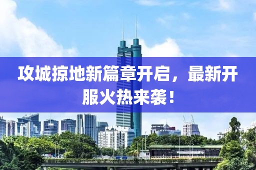 攻城掠地新篇章開啟，最新開服火熱來襲！