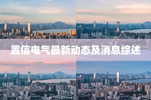 置信電氣最新動(dòng)態(tài)及消息綜述