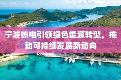 寧波熱電引領(lǐng)綠色能源轉(zhuǎn)型，推動(dòng)可持續(xù)發(fā)展新動(dòng)向