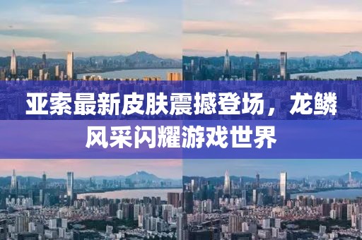 亞索最新皮膚震撼登場(chǎng)，龍鱗風(fēng)采閃耀游戲世界