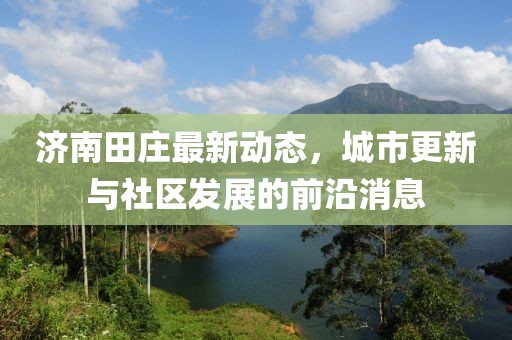 濟(jì)南田莊最新動(dòng)態(tài)，城市更新與社區(qū)發(fā)展的前沿消息
