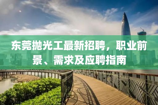 東莞拋光工最新招聘，職業(yè)前景、需求及應(yīng)聘指南