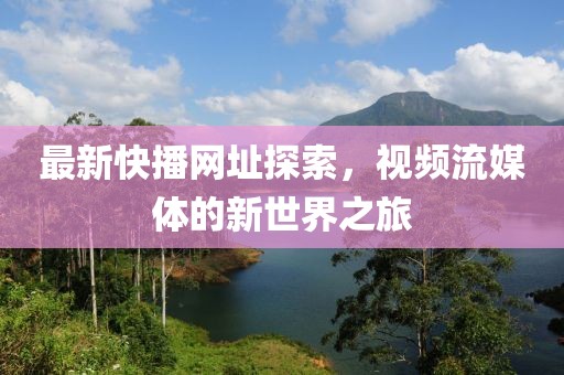 最新快播網(wǎng)址探索，視頻流媒體的新世界之旅