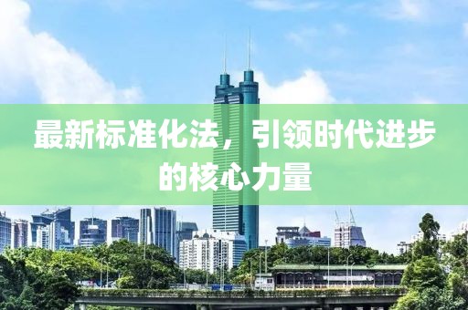 最新標(biāo)準(zhǔn)化法，引領(lǐng)時代進(jìn)步的核心力量