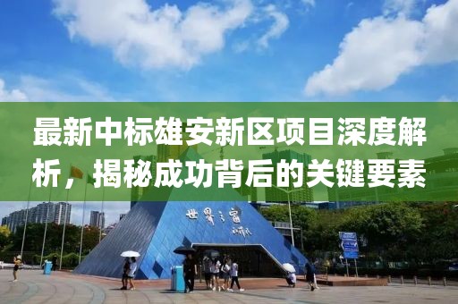 最新中標雄安新區(qū)項目深度解析，揭秘成功背后的關(guān)鍵要素