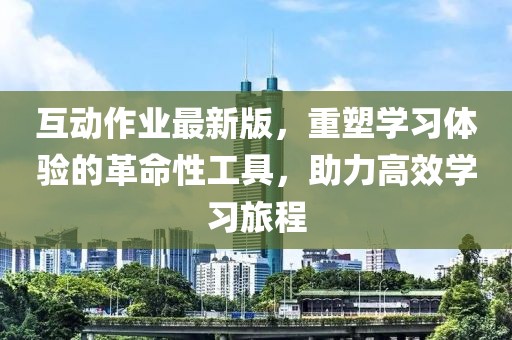 互動作業(yè)最新版，重塑學(xué)習(xí)體驗的革命性工具，助力高效學(xué)習(xí)旅程