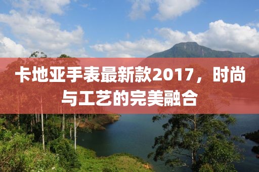 卡地亞手表最新款2017，時(shí)尚與工藝的完美融合