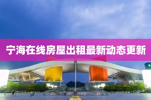 寧海在線房屋出租最新動態(tài)更新