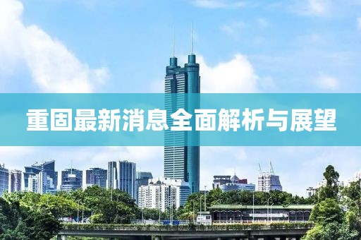 重固最新消息全面解析與展望