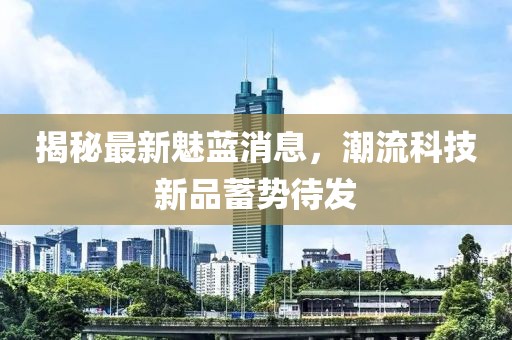 揭秘最新魅藍消息，潮流科技新品蓄勢待發(fā)