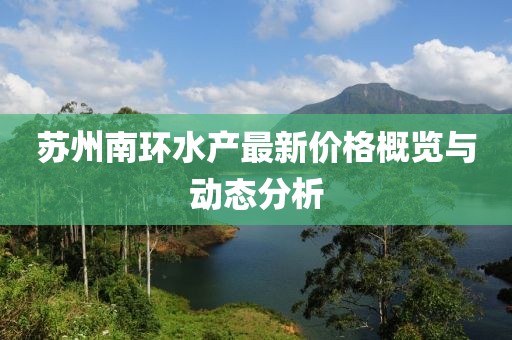 蘇州南環(huán)水產(chǎn)最新價(jià)格概覽與動態(tài)分析