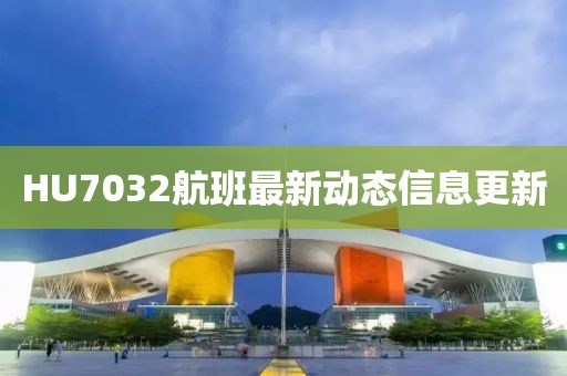 HU7032航班最新動態(tài)信息更新