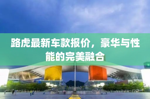 路虎最新車款報(bào)價(jià)，豪華與性能的完美融合