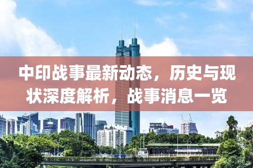 中印戰(zhàn)事最新動態(tài)，歷史與現(xiàn)狀深度解析，戰(zhàn)事消息一覽