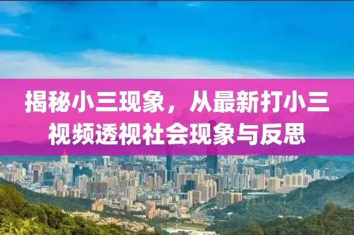 揭秘小三現(xiàn)象，從最新打小三視頻透視社會(huì)現(xiàn)象與反思