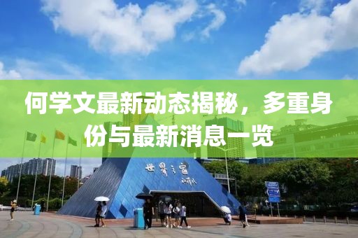 何學(xué)文最新動(dòng)態(tài)揭秘，多重身份與最新消息一覽