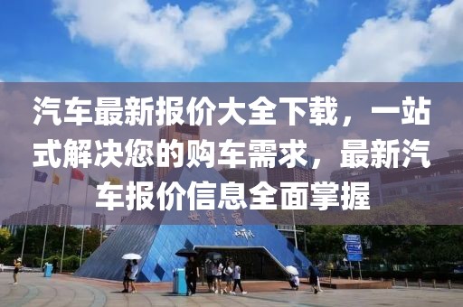 汽車最新報(bào)價(jià)大全下載，一站式解決您的購(gòu)車需求，最新汽車報(bào)價(jià)信息全面掌握