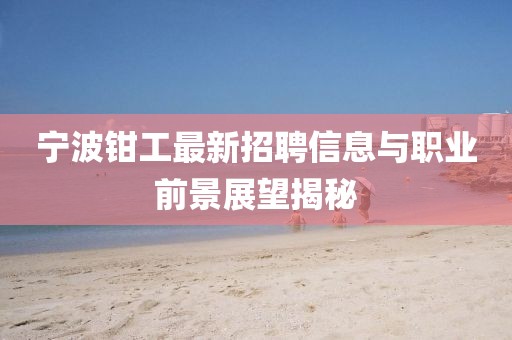 寧波鉗工最新招聘信息與職業(yè)前景展望揭秘