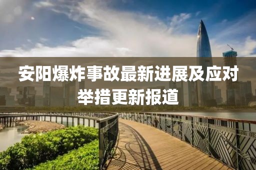 安陽爆炸事故最新進展及應(yīng)對舉措更新報道