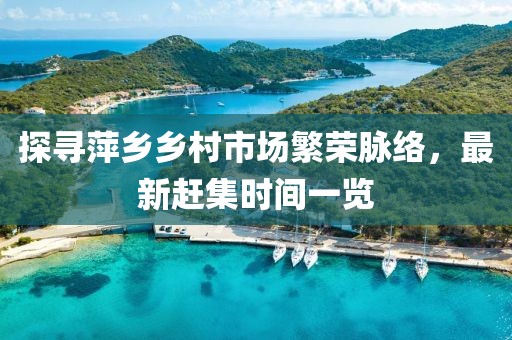 探尋萍鄉(xiāng)鄉(xiāng)村市場繁榮脈絡(luò)，最新趕集時(shí)間一覽