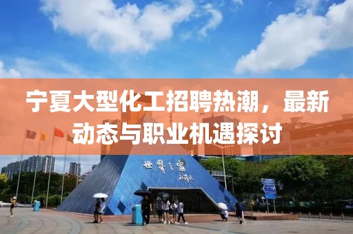 寧夏大型化工招聘熱潮，最新動態(tài)與職業(yè)機(jī)遇探討