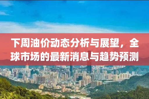 下周油價(jià)動(dòng)態(tài)分析與展望，全球市場(chǎng)的最新消息與趨勢(shì)預(yù)測(cè)