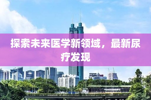 探索未來醫(yī)學(xué)新領(lǐng)域，最新尿療發(fā)現(xiàn)