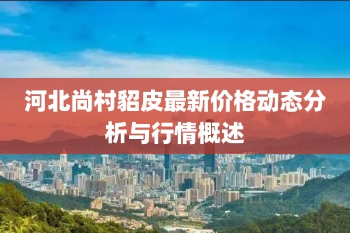 河北尚村貂皮最新價(jià)格動(dòng)態(tài)分析與行情概述