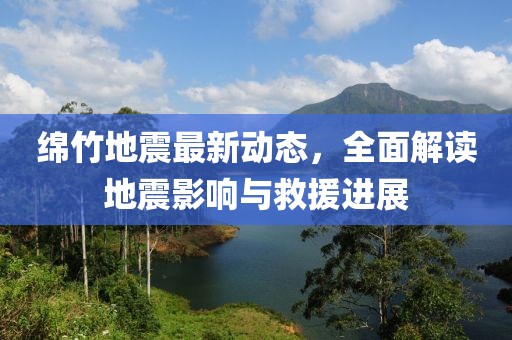 綿竹地震最新動態(tài)，全面解讀地震影響與救援進展