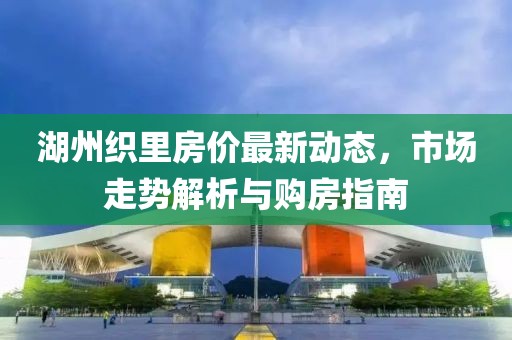 湖州織里房價最新動態(tài)，市場走勢解析與購房指南