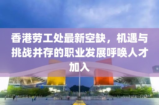 香港勞工處最新空缺，機(jī)遇與挑戰(zhàn)并存的職業(yè)發(fā)展呼喚人才加入