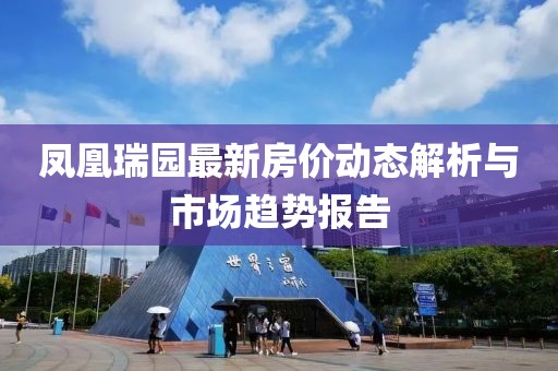 鳳凰瑞園最新房?jī)r(jià)動(dòng)態(tài)解析與市場(chǎng)趨勢(shì)報(bào)告