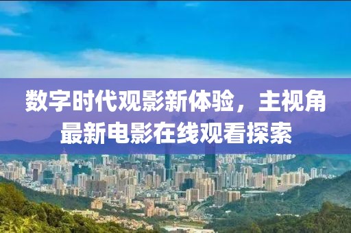 數(shù)字時代觀影新體驗，主視角最新電影在線觀看探索