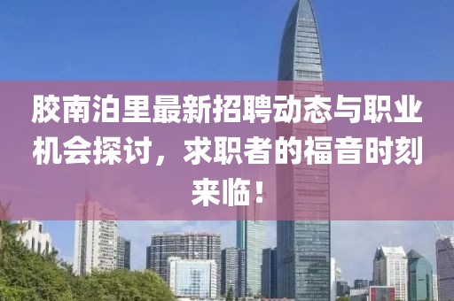 膠南泊里最新招聘動態(tài)與職業(yè)機(jī)會探討，求職者的福音時(shí)刻來臨！