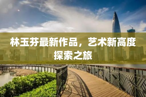 林玉芬最新作品，藝術新高度探索之旅