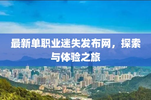 最新單職業(yè)迷失發(fā)布網(wǎng)，探索與體驗之旅