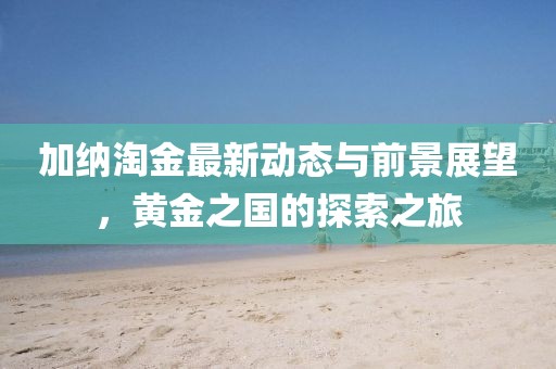 加納淘金最新動(dòng)態(tài)與前景展望，黃金之國(guó)的探索之旅