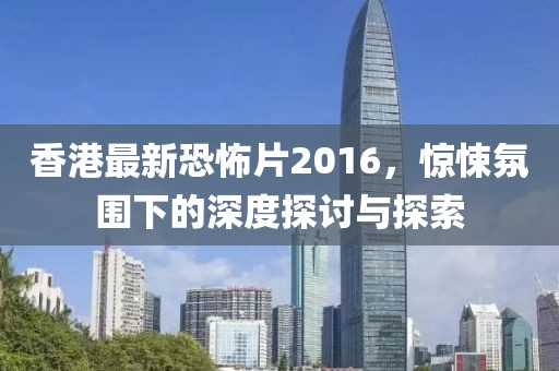 香港最新恐怖片2016，驚悚氛圍下的深度探討與探索