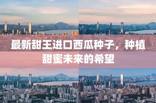 最新甜王進口西瓜種子，種植甜蜜未來的希望