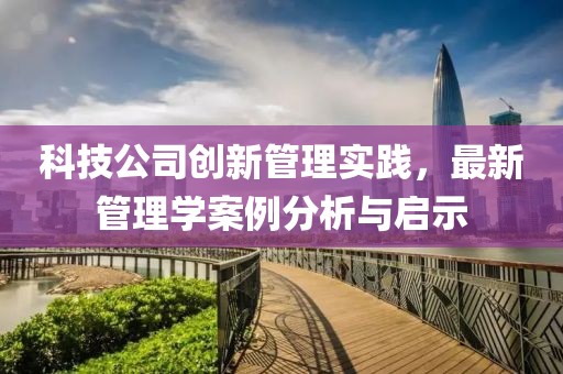 科技公司創(chuàng)新管理實踐，最新管理學案例分析與啟示
