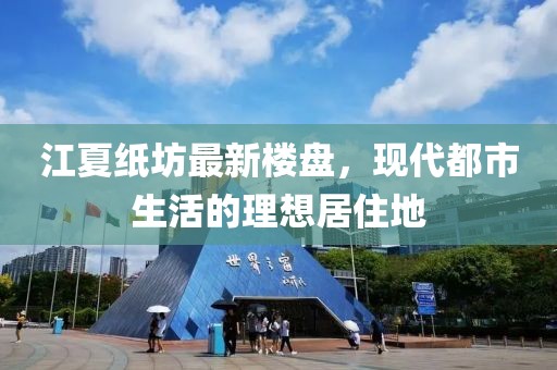江夏紙坊最新樓盤，現(xiàn)代都市生活的理想居住地