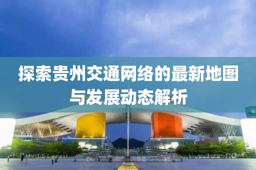 探索貴州交通網絡的最新地圖與發(fā)展動態(tài)解析