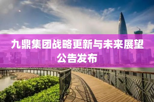 九鼎集團(tuán)戰(zhàn)略更新與未來展望公告發(fā)布
